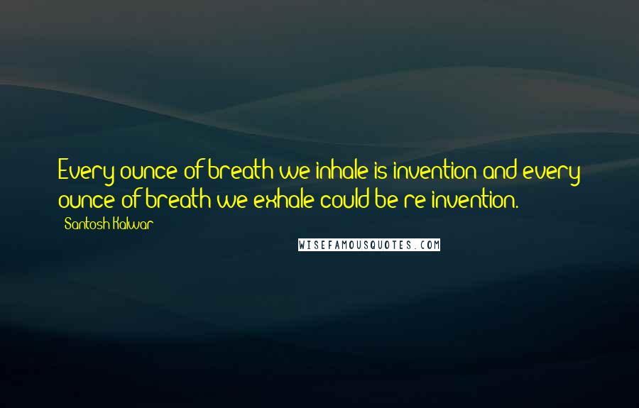 Santosh Kalwar Quotes: Every ounce of breath we inhale is invention and every ounce of breath we exhale could be re-invention.