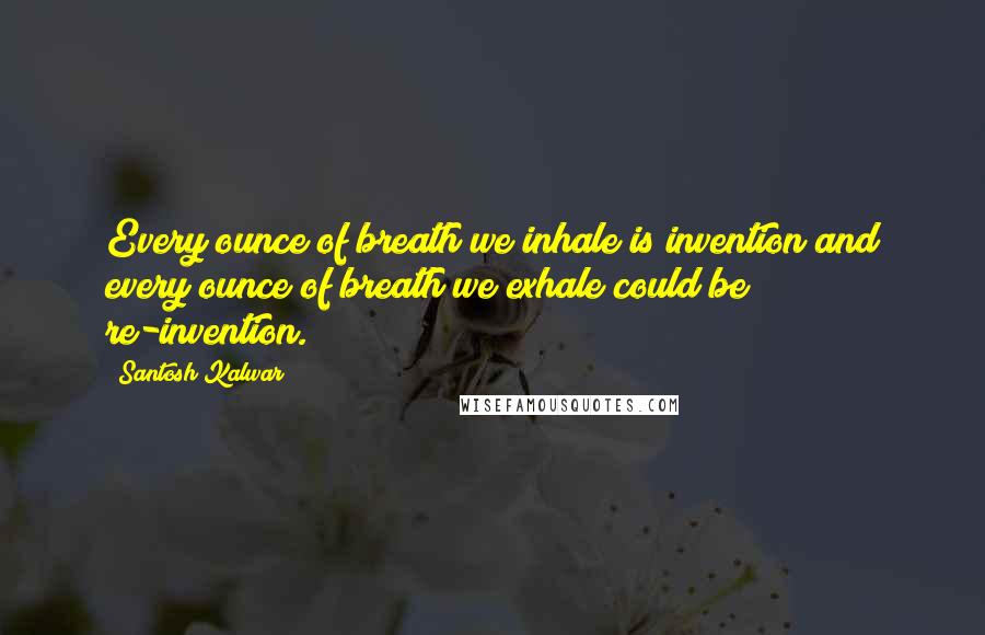 Santosh Kalwar Quotes: Every ounce of breath we inhale is invention and every ounce of breath we exhale could be re-invention.