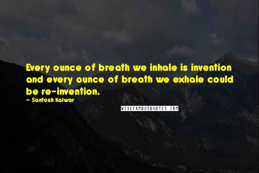 Santosh Kalwar Quotes: Every ounce of breath we inhale is invention and every ounce of breath we exhale could be re-invention.