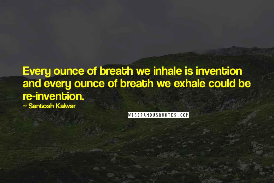 Santosh Kalwar Quotes: Every ounce of breath we inhale is invention and every ounce of breath we exhale could be re-invention.