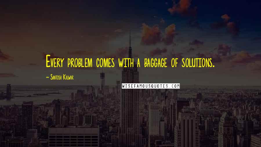 Santosh Kalwar Quotes: Every problem comes with a baggage of solutions.