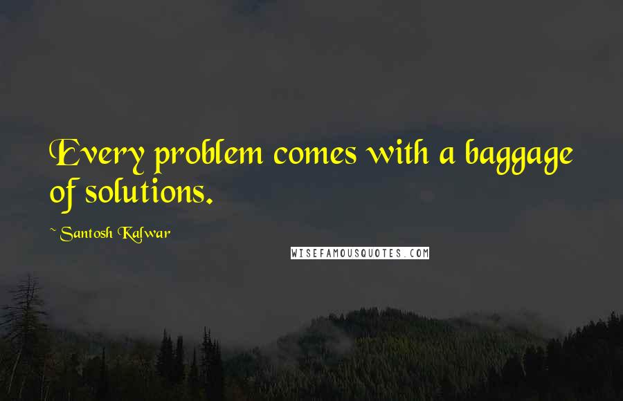 Santosh Kalwar Quotes: Every problem comes with a baggage of solutions.