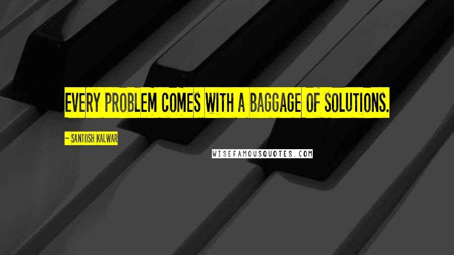 Santosh Kalwar Quotes: Every problem comes with a baggage of solutions.