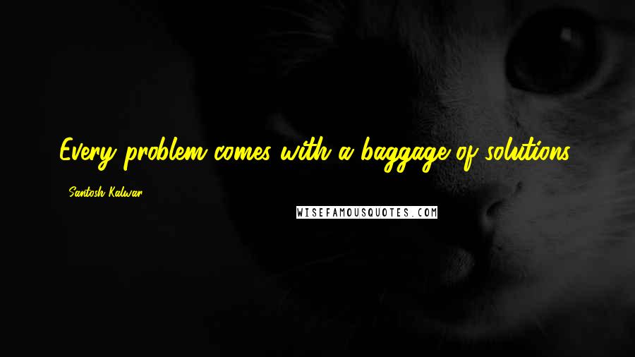 Santosh Kalwar Quotes: Every problem comes with a baggage of solutions.