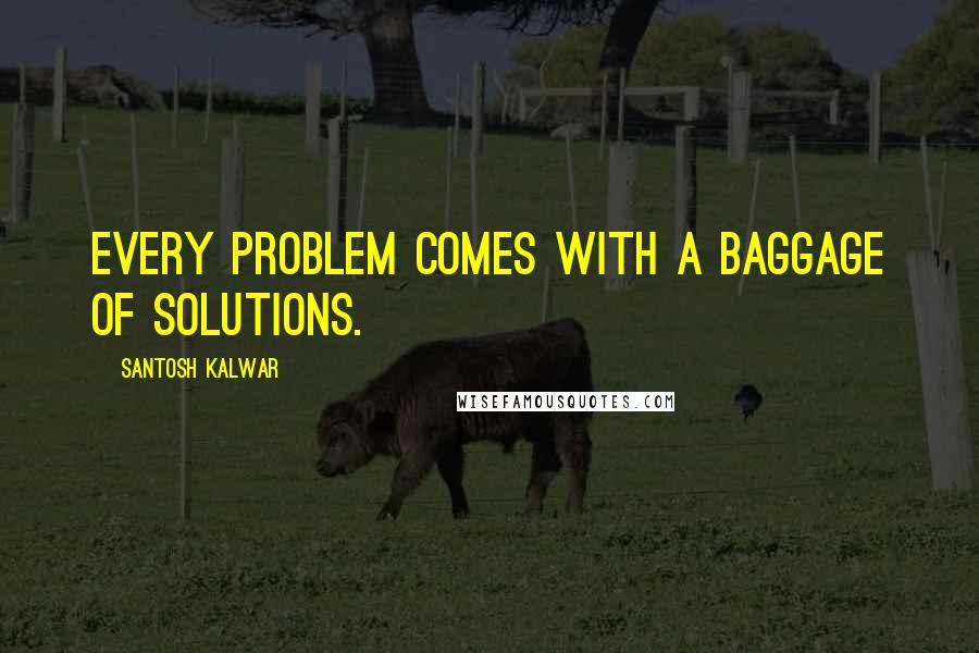 Santosh Kalwar Quotes: Every problem comes with a baggage of solutions.