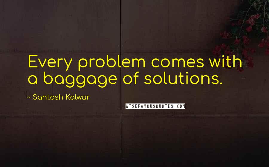 Santosh Kalwar Quotes: Every problem comes with a baggage of solutions.