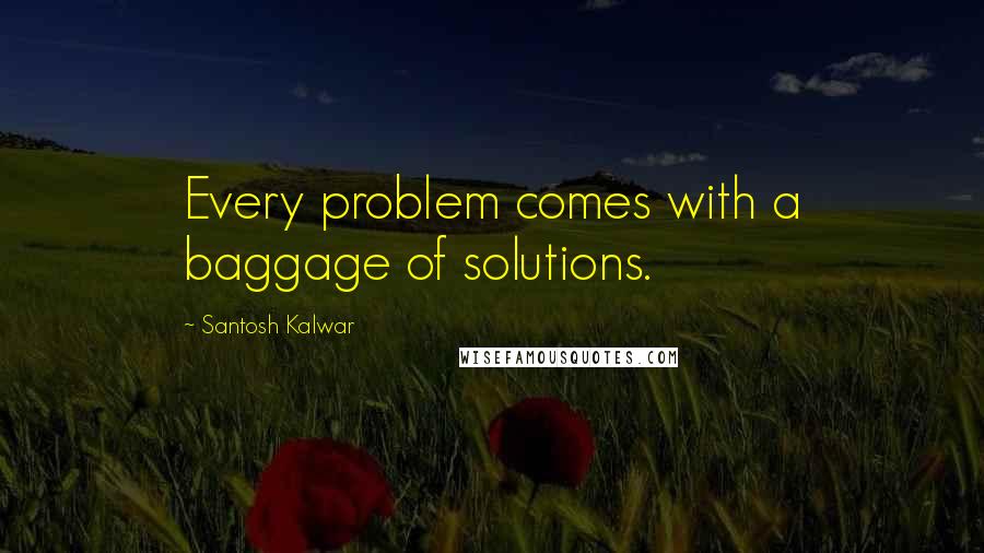 Santosh Kalwar Quotes: Every problem comes with a baggage of solutions.