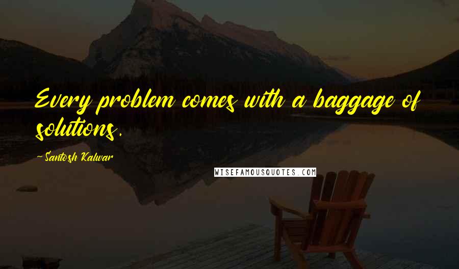 Santosh Kalwar Quotes: Every problem comes with a baggage of solutions.