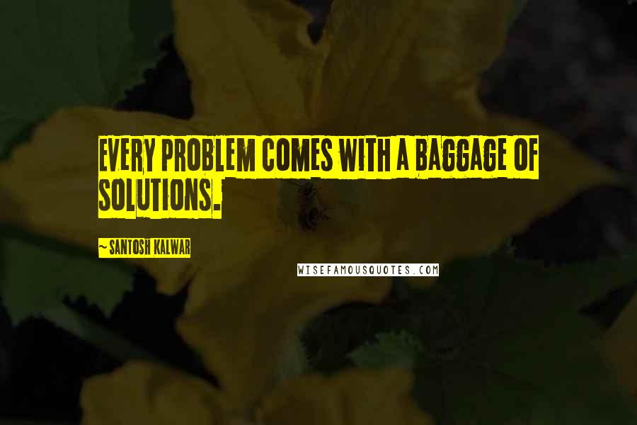 Santosh Kalwar Quotes: Every problem comes with a baggage of solutions.