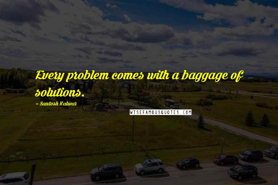 Santosh Kalwar Quotes: Every problem comes with a baggage of solutions.