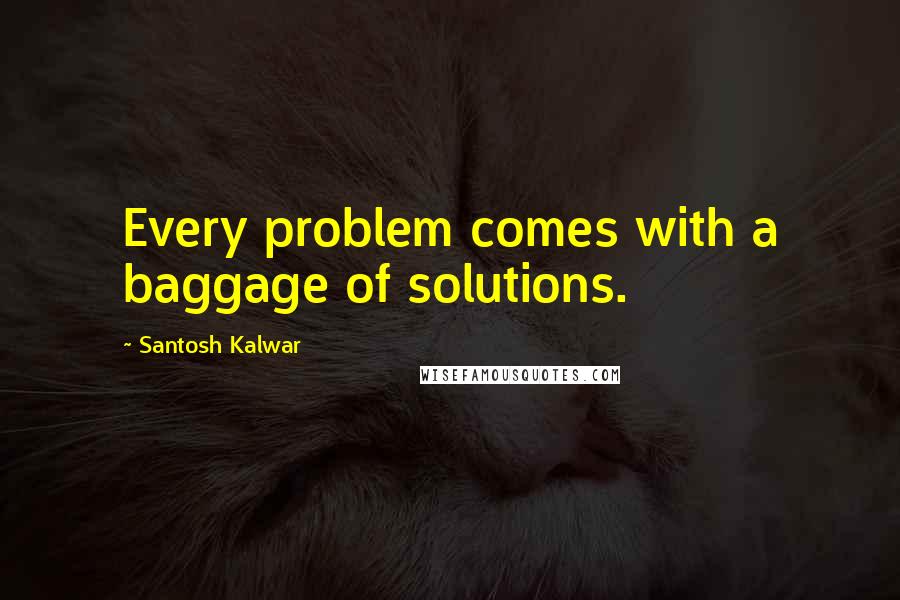 Santosh Kalwar Quotes: Every problem comes with a baggage of solutions.