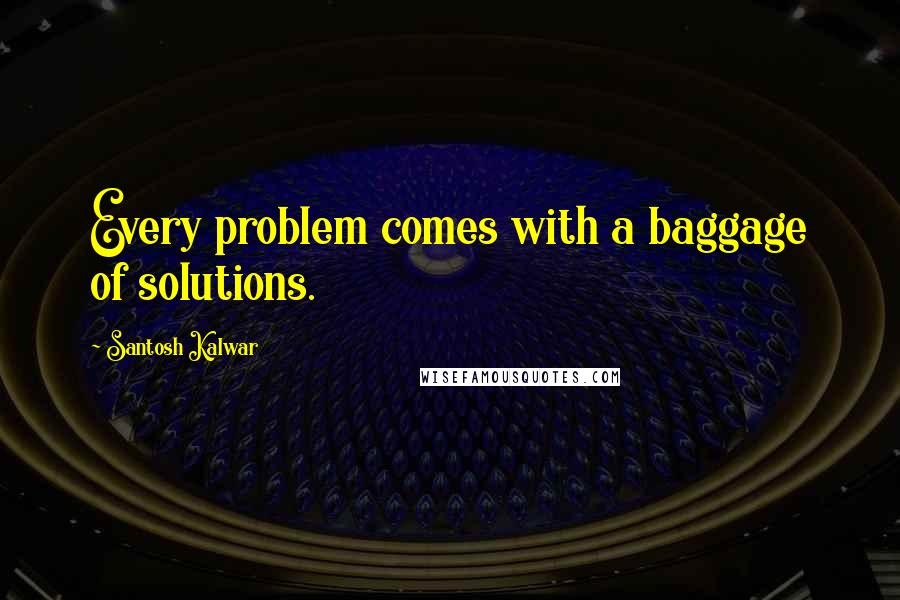 Santosh Kalwar Quotes: Every problem comes with a baggage of solutions.