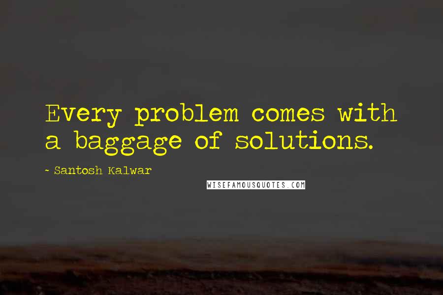 Santosh Kalwar Quotes: Every problem comes with a baggage of solutions.