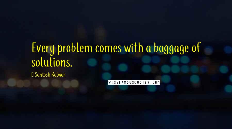 Santosh Kalwar Quotes: Every problem comes with a baggage of solutions.