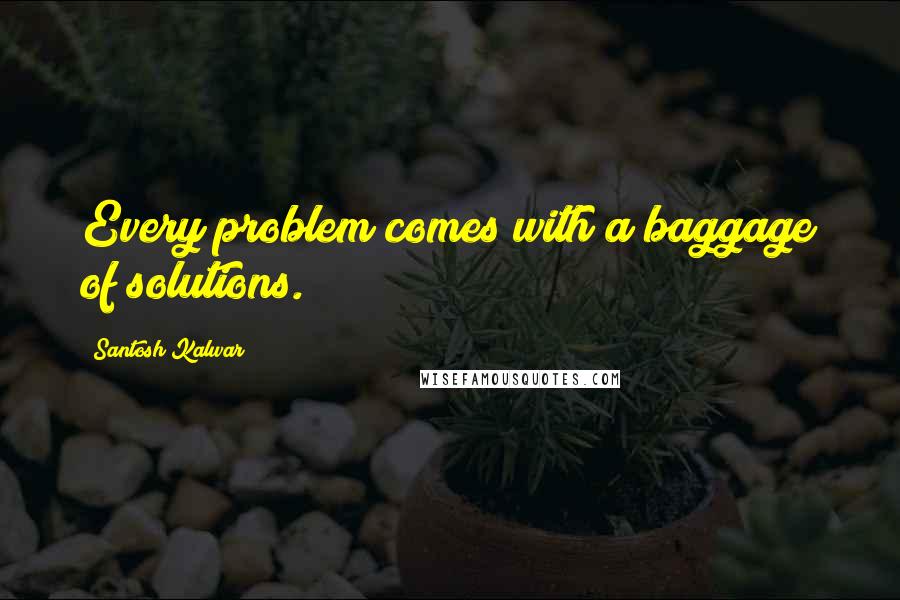 Santosh Kalwar Quotes: Every problem comes with a baggage of solutions.