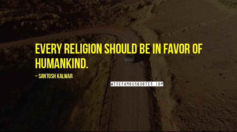 Santosh Kalwar Quotes: Every religion should be in favor of humankind.