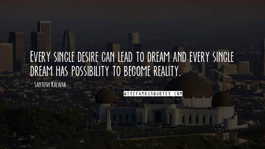 Santosh Kalwar Quotes: Every single desire can lead to dream and every single dream has possibility to become reality.