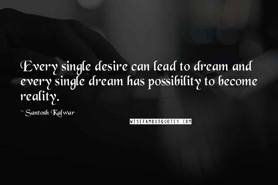 Santosh Kalwar Quotes: Every single desire can lead to dream and every single dream has possibility to become reality.