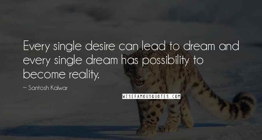 Santosh Kalwar Quotes: Every single desire can lead to dream and every single dream has possibility to become reality.