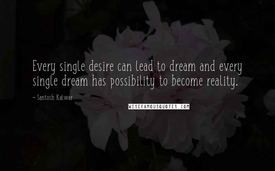 Santosh Kalwar Quotes: Every single desire can lead to dream and every single dream has possibility to become reality.