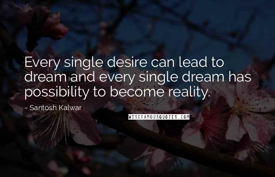 Santosh Kalwar Quotes: Every single desire can lead to dream and every single dream has possibility to become reality.