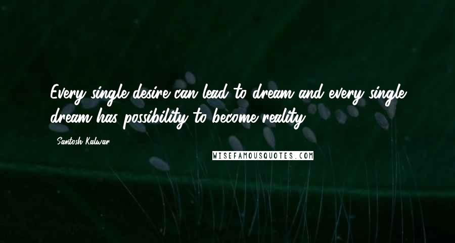 Santosh Kalwar Quotes: Every single desire can lead to dream and every single dream has possibility to become reality.