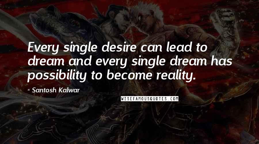 Santosh Kalwar Quotes: Every single desire can lead to dream and every single dream has possibility to become reality.