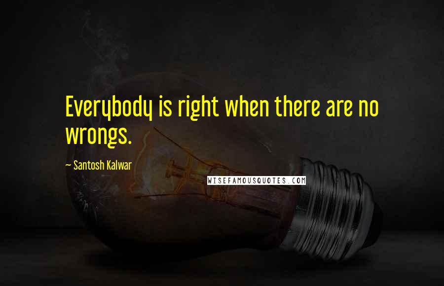 Santosh Kalwar Quotes: Everybody is right when there are no wrongs.