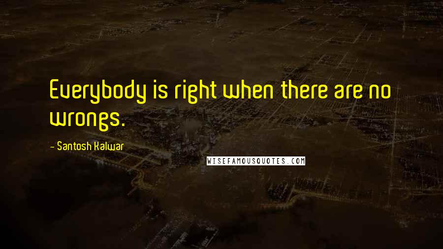 Santosh Kalwar Quotes: Everybody is right when there are no wrongs.