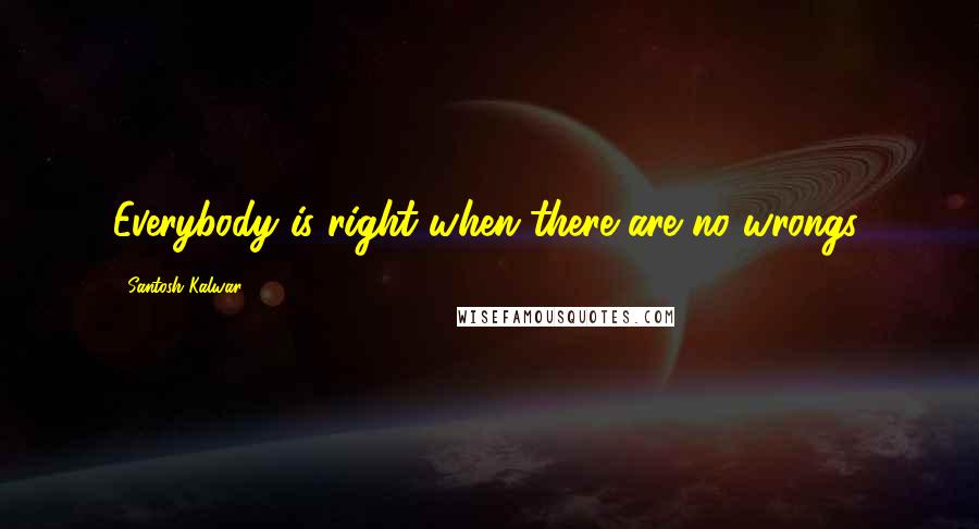 Santosh Kalwar Quotes: Everybody is right when there are no wrongs.