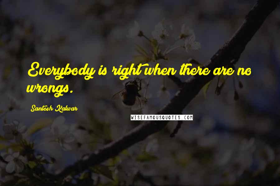 Santosh Kalwar Quotes: Everybody is right when there are no wrongs.