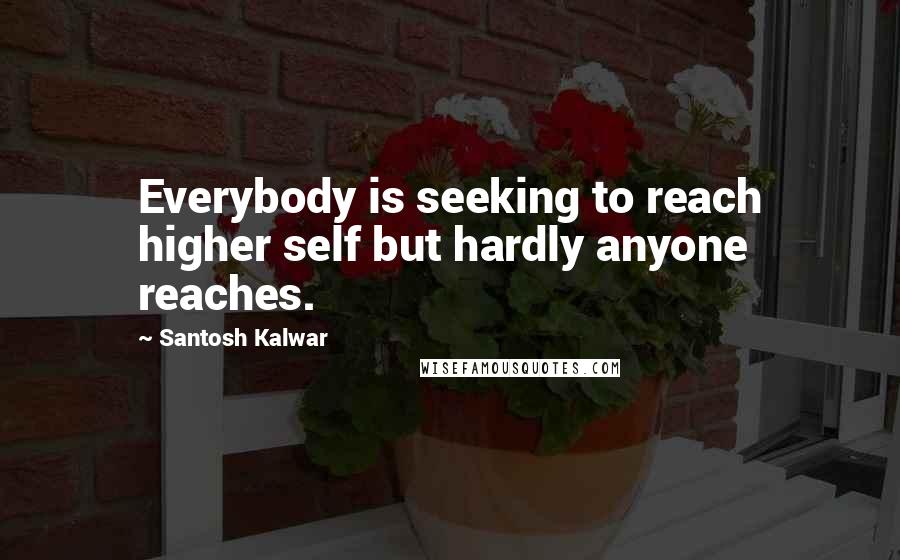 Santosh Kalwar Quotes: Everybody is seeking to reach higher self but hardly anyone reaches.