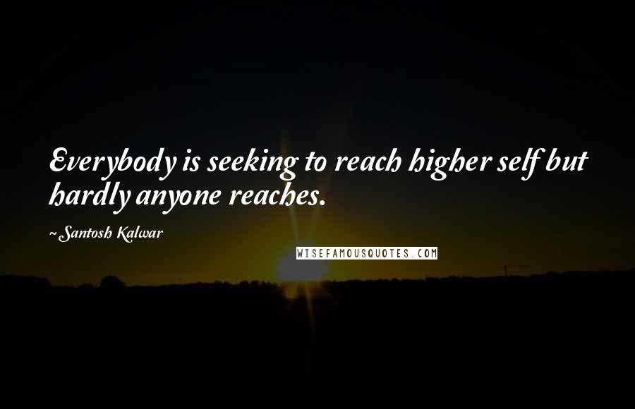 Santosh Kalwar Quotes: Everybody is seeking to reach higher self but hardly anyone reaches.