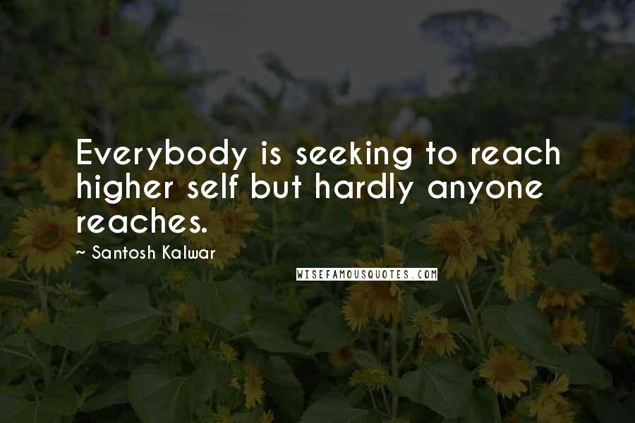 Santosh Kalwar Quotes: Everybody is seeking to reach higher self but hardly anyone reaches.