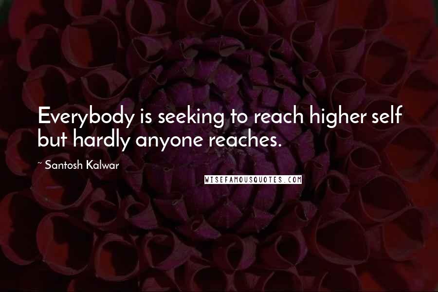 Santosh Kalwar Quotes: Everybody is seeking to reach higher self but hardly anyone reaches.