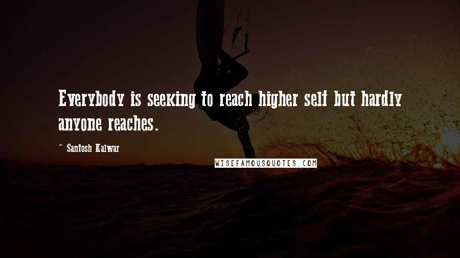 Santosh Kalwar Quotes: Everybody is seeking to reach higher self but hardly anyone reaches.