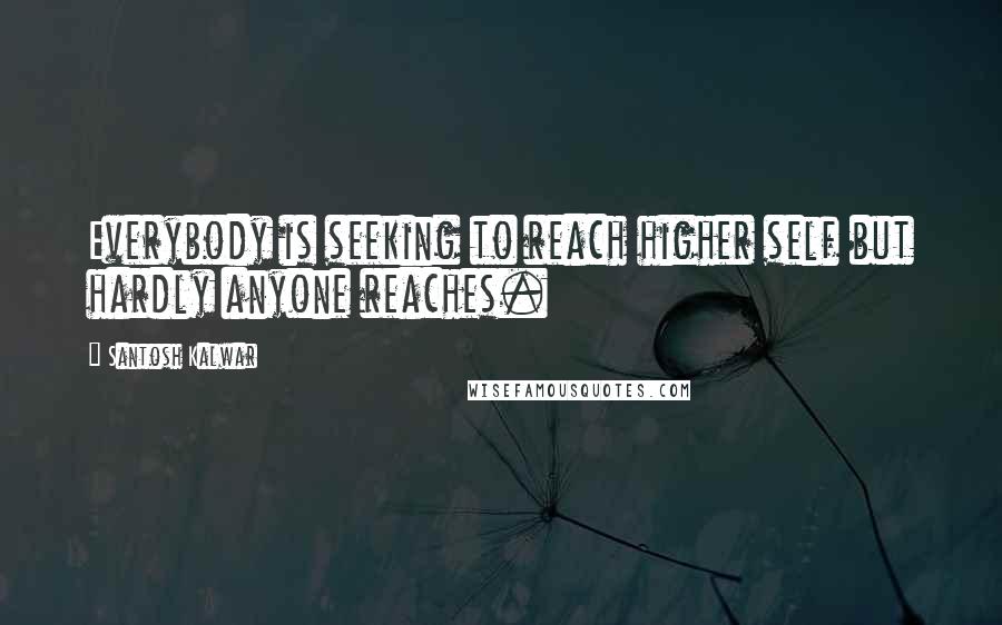 Santosh Kalwar Quotes: Everybody is seeking to reach higher self but hardly anyone reaches.