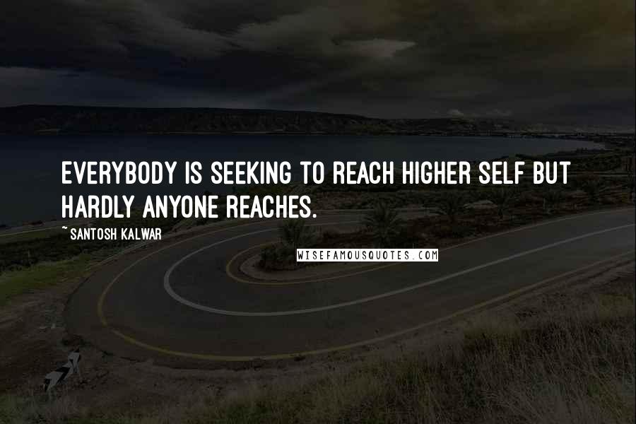 Santosh Kalwar Quotes: Everybody is seeking to reach higher self but hardly anyone reaches.