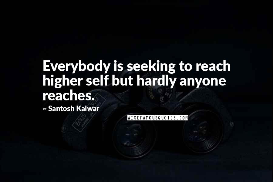 Santosh Kalwar Quotes: Everybody is seeking to reach higher self but hardly anyone reaches.