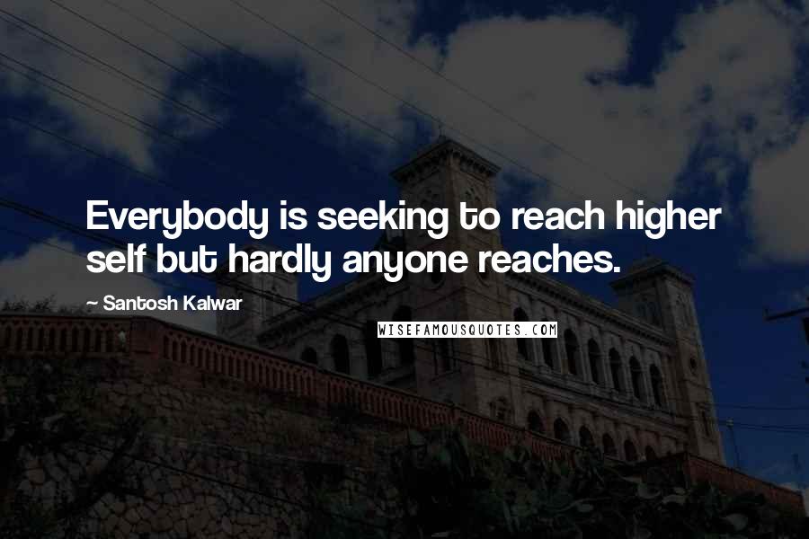 Santosh Kalwar Quotes: Everybody is seeking to reach higher self but hardly anyone reaches.