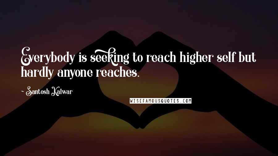 Santosh Kalwar Quotes: Everybody is seeking to reach higher self but hardly anyone reaches.