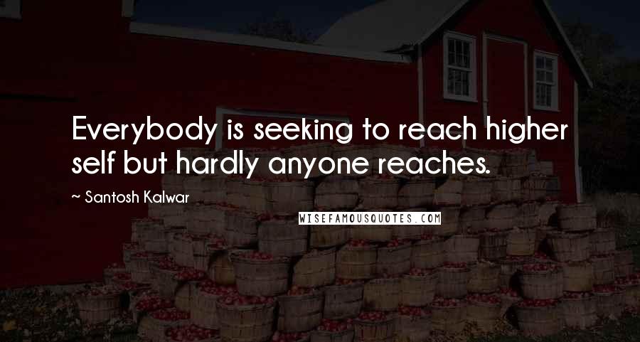 Santosh Kalwar Quotes: Everybody is seeking to reach higher self but hardly anyone reaches.