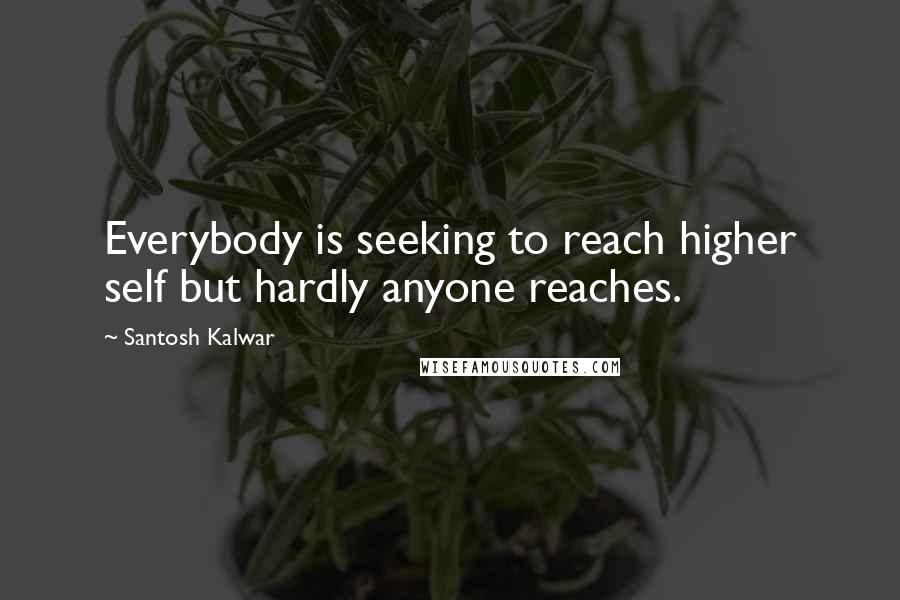 Santosh Kalwar Quotes: Everybody is seeking to reach higher self but hardly anyone reaches.