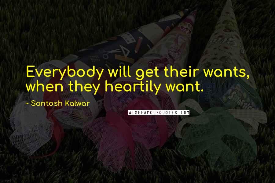 Santosh Kalwar Quotes: Everybody will get their wants, when they heartily want.