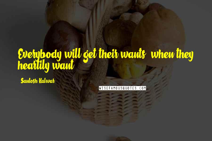 Santosh Kalwar Quotes: Everybody will get their wants, when they heartily want.