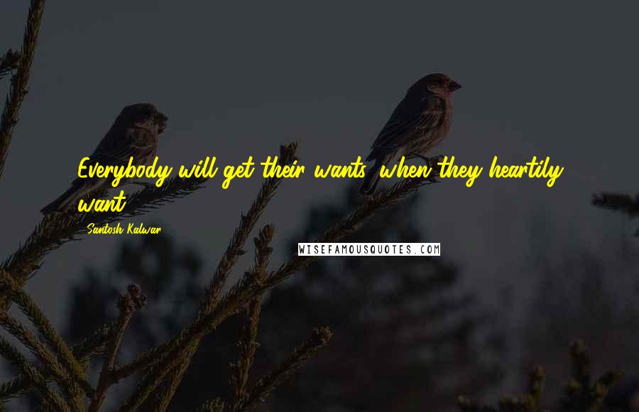 Santosh Kalwar Quotes: Everybody will get their wants, when they heartily want.