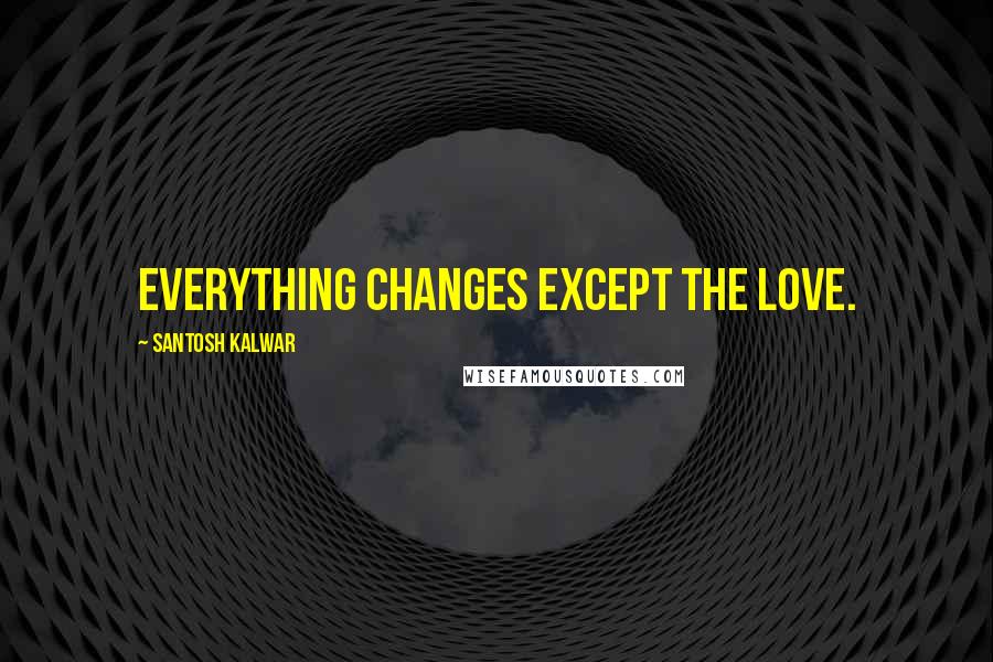 Santosh Kalwar Quotes: Everything changes except the love.