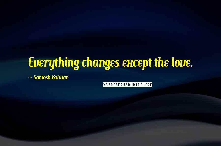 Santosh Kalwar Quotes: Everything changes except the love.