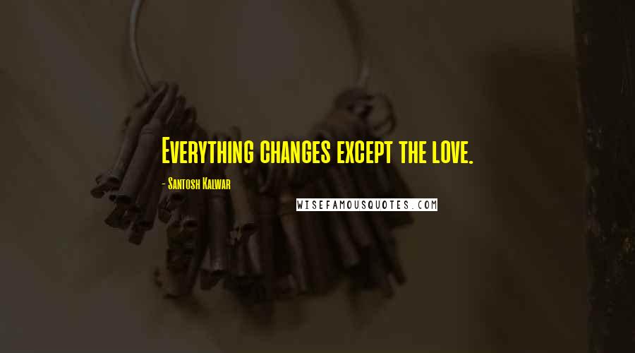 Santosh Kalwar Quotes: Everything changes except the love.