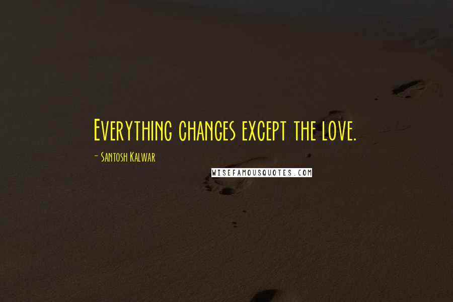 Santosh Kalwar Quotes: Everything changes except the love.